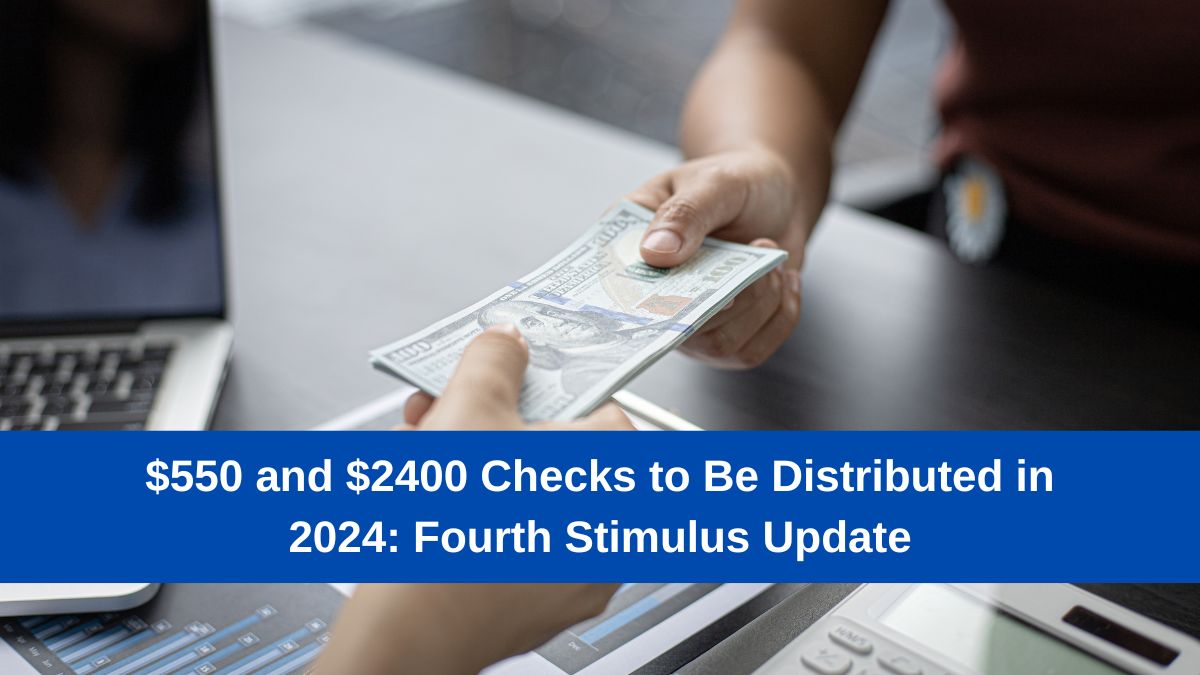 $550 and $2400 Checks to Be Distributed in 2024: Fourth Stimulus Update