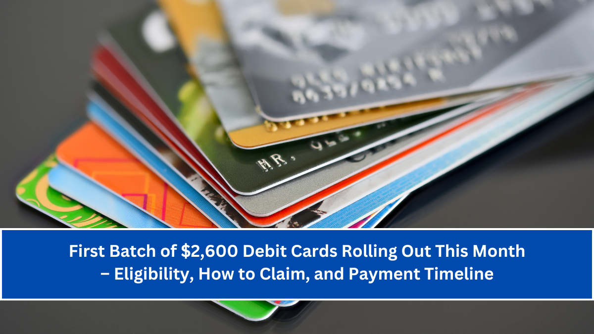 First Batch of $2,600 Debit Cards Rolling Out This Month – Eligibility, How to Claim, and Payment Timeline